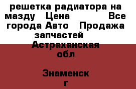  решетка радиатора на мазду › Цена ­ 4 500 - Все города Авто » Продажа запчастей   . Астраханская обл.,Знаменск г.